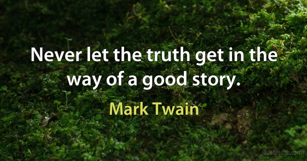 Never let the truth get in the way of a good story. (Mark Twain)