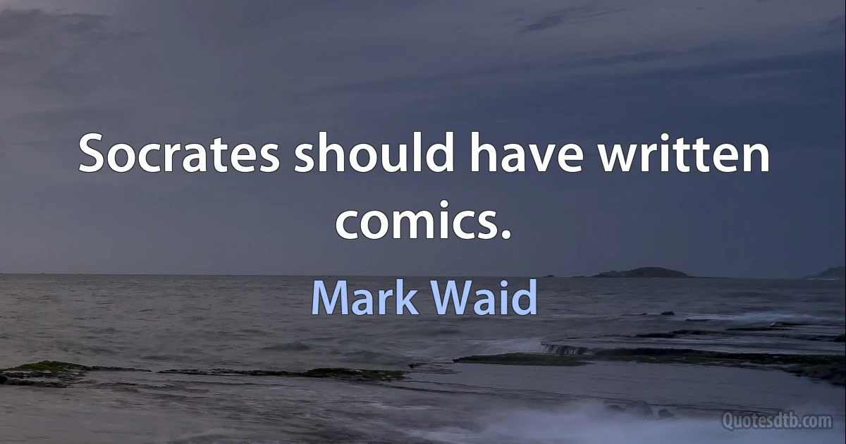 Socrates should have written comics. (Mark Waid)