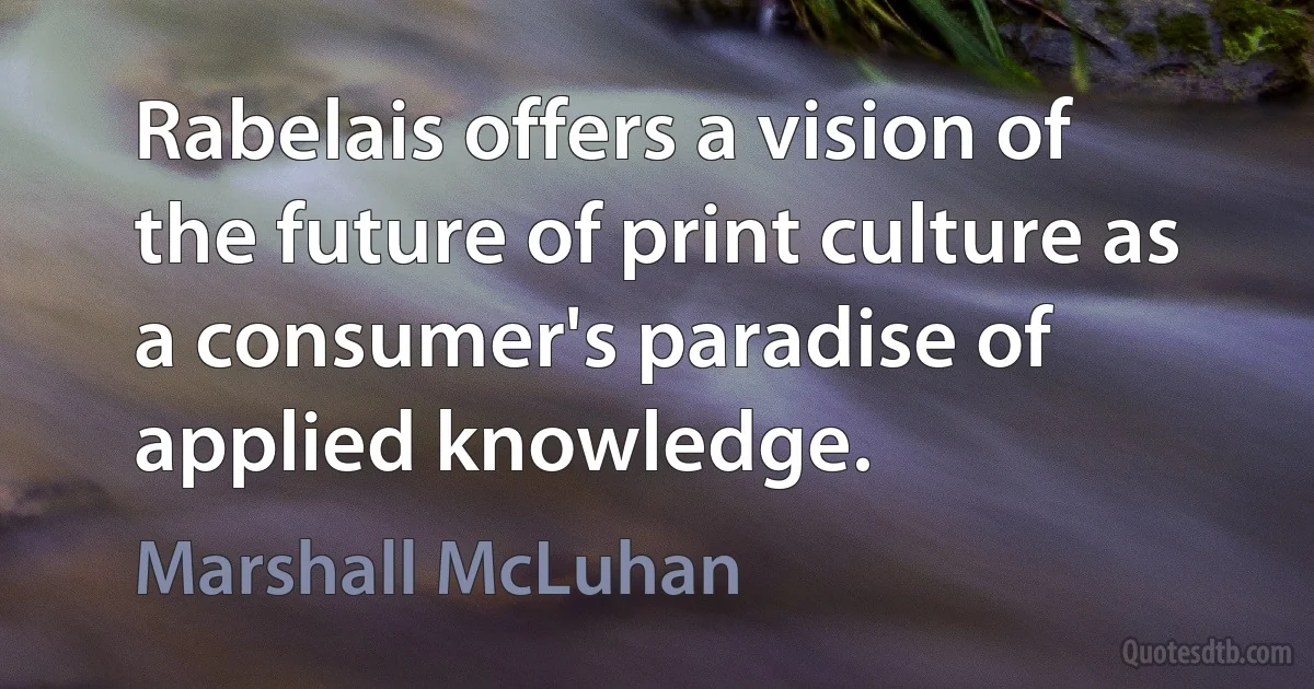 Rabelais offers a vision of the future of print culture as a consumer's paradise of applied knowledge. (Marshall McLuhan)