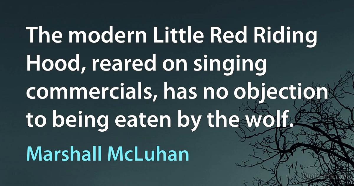 The modern Little Red Riding Hood, reared on singing commercials, has no objection to being eaten by the wolf. (Marshall McLuhan)