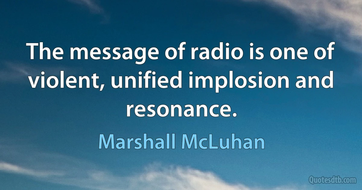 The message of radio is one of violent, unified implosion and resonance. (Marshall McLuhan)