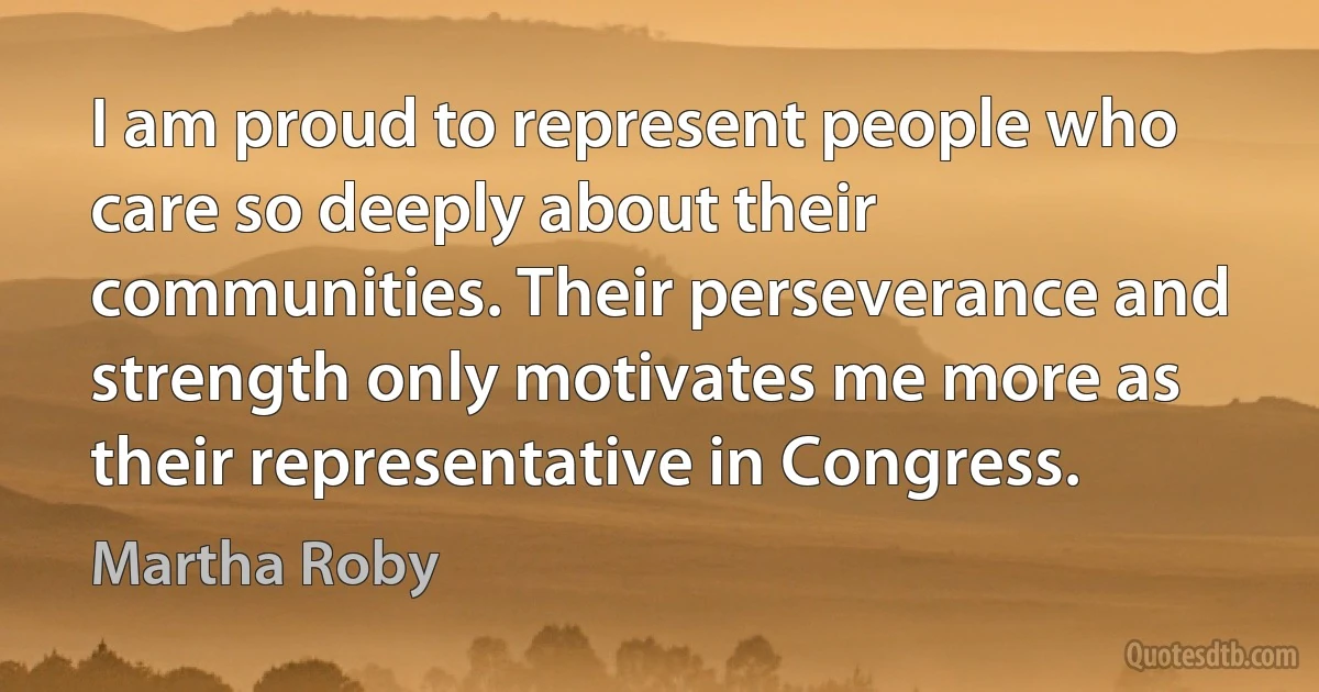 I am proud to represent people who care so deeply about their communities. Their perseverance and strength only motivates me more as their representative in Congress. (Martha Roby)