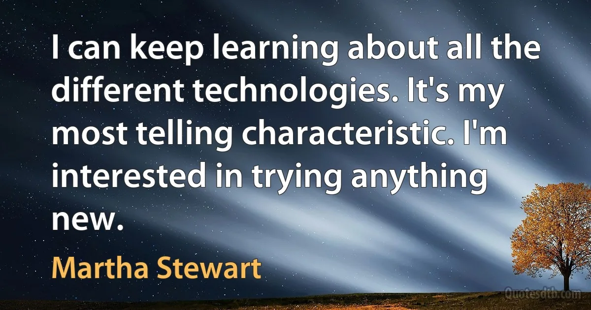 I can keep learning about all the different technologies. It's my most telling characteristic. I'm interested in trying anything new. (Martha Stewart)