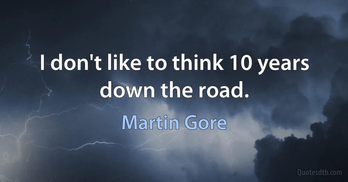 I don't like to think 10 years down the road. (Martin Gore)