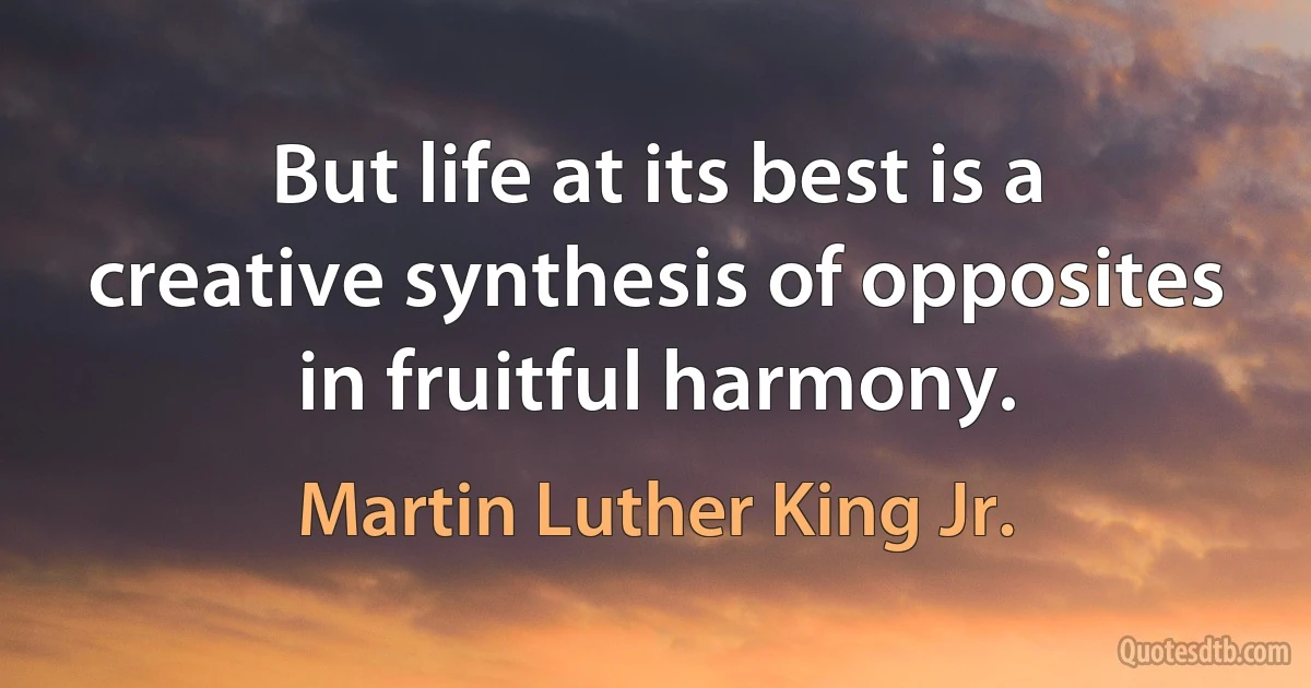 But life at its best is a creative synthesis of opposites in fruitful harmony. (Martin Luther King Jr.)