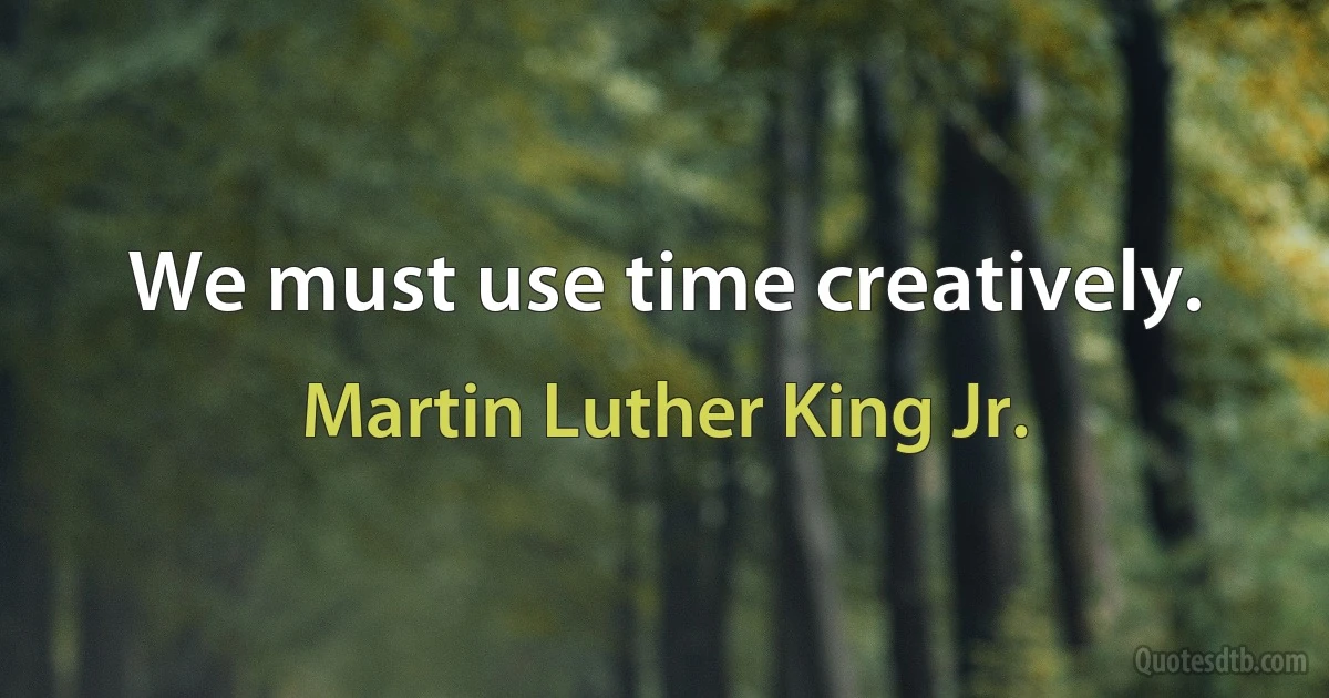 We must use time creatively. (Martin Luther King Jr.)