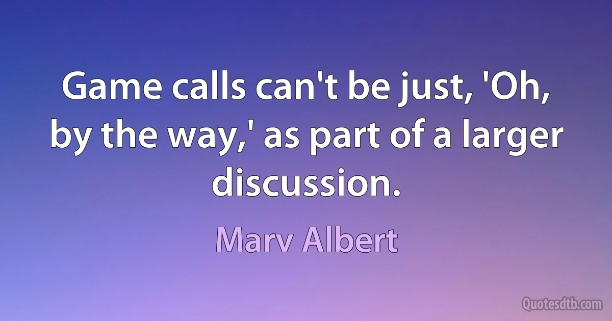 Game calls can't be just, 'Oh, by the way,' as part of a larger discussion. (Marv Albert)