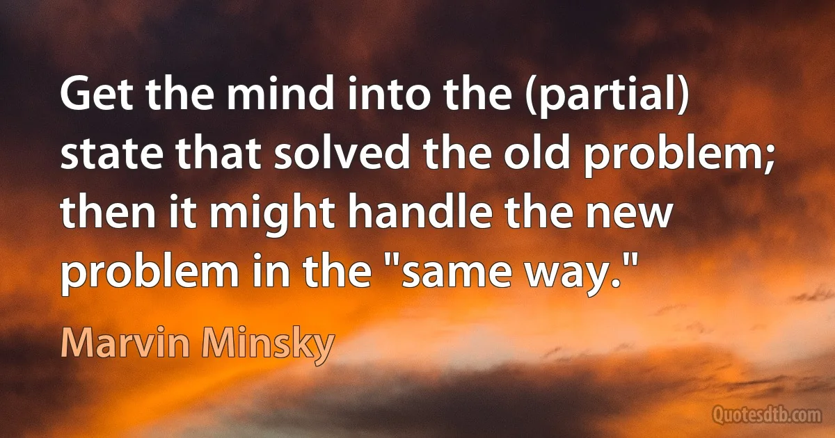 Get the mind into the (partial) state that solved the old problem; then it might handle the new problem in the "same way." (Marvin Minsky)