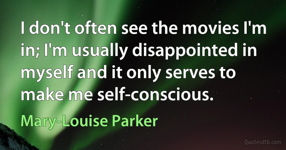 I don't often see the movies I'm in; I'm usually disappointed in myself and it only serves to make me self-conscious. (Mary-Louise Parker)