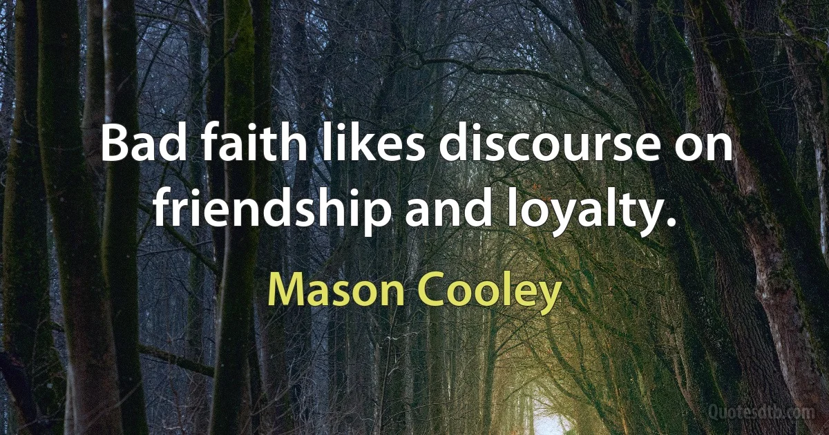 Bad faith likes discourse on friendship and loyalty. (Mason Cooley)