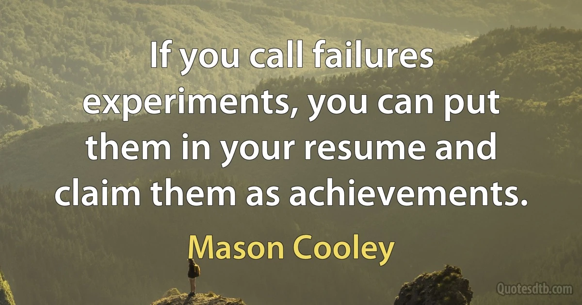 If you call failures experiments, you can put them in your resume and claim them as achievements. (Mason Cooley)