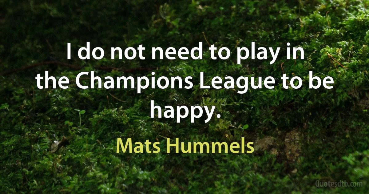 I do not need to play in the Champions League to be happy. (Mats Hummels)