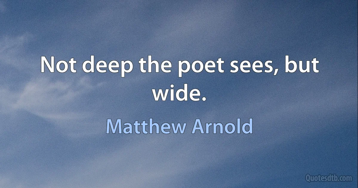 Not deep the poet sees, but wide. (Matthew Arnold)