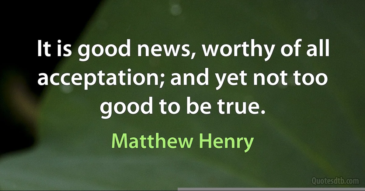 It is good news, worthy of all acceptation; and yet not too good to be true. (Matthew Henry)