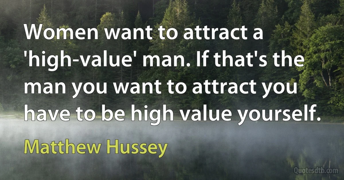 Women want to attract a 'high-value' man. If that's the man you want to attract you have to be high value yourself. (Matthew Hussey)