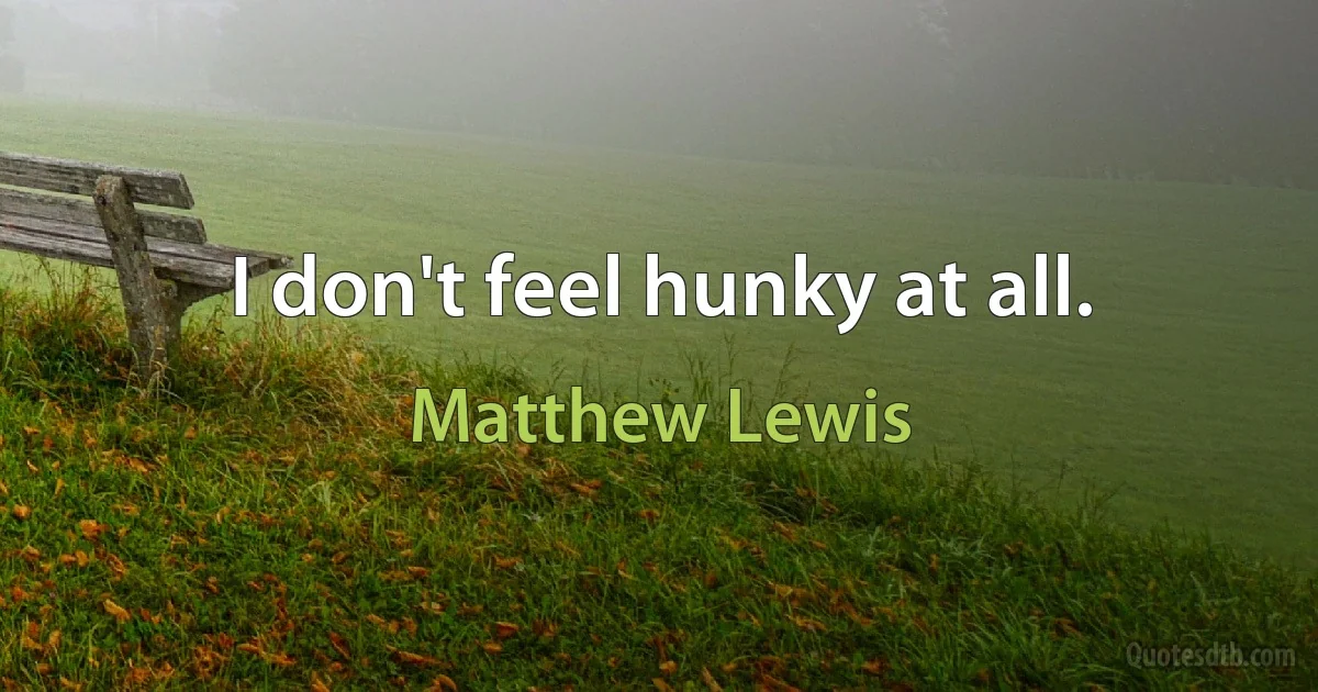 I don't feel hunky at all. (Matthew Lewis)