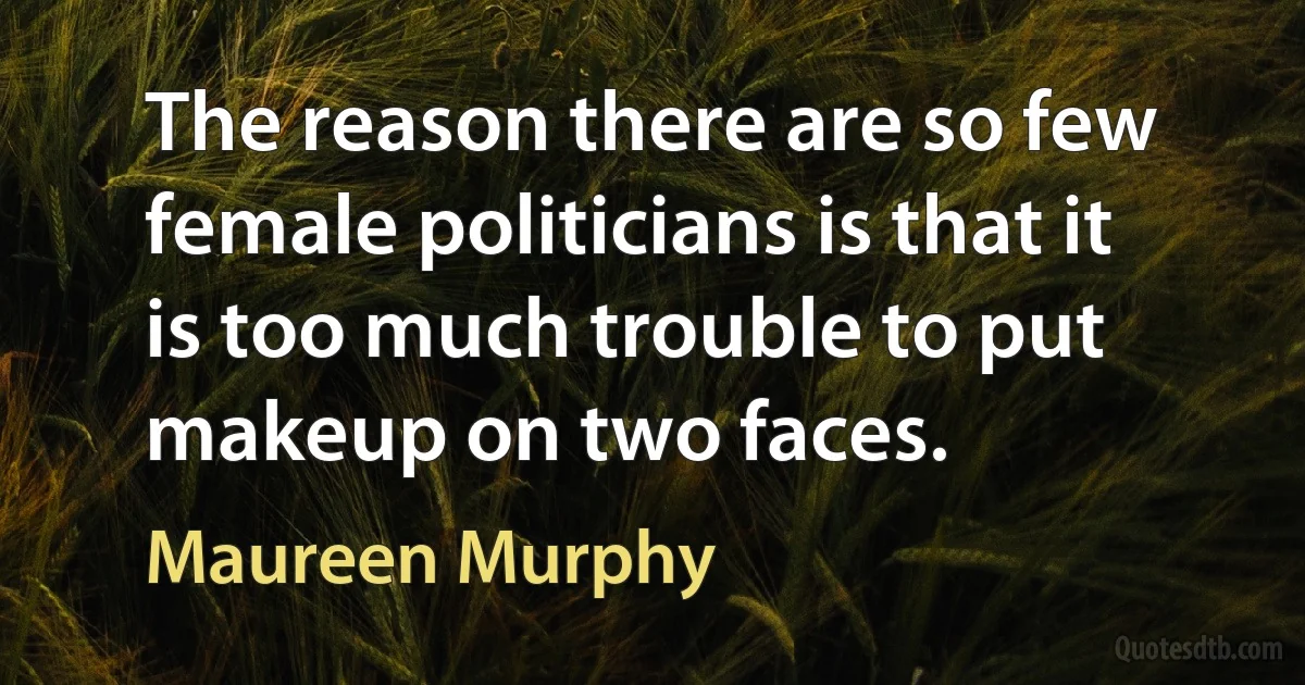 The reason there are so few female politicians is that it is too much trouble to put makeup on two faces. (Maureen Murphy)