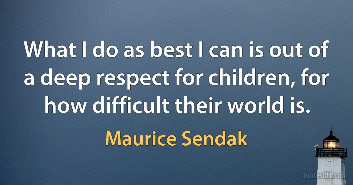 What I do as best I can is out of a deep respect for children, for how difficult their world is. (Maurice Sendak)