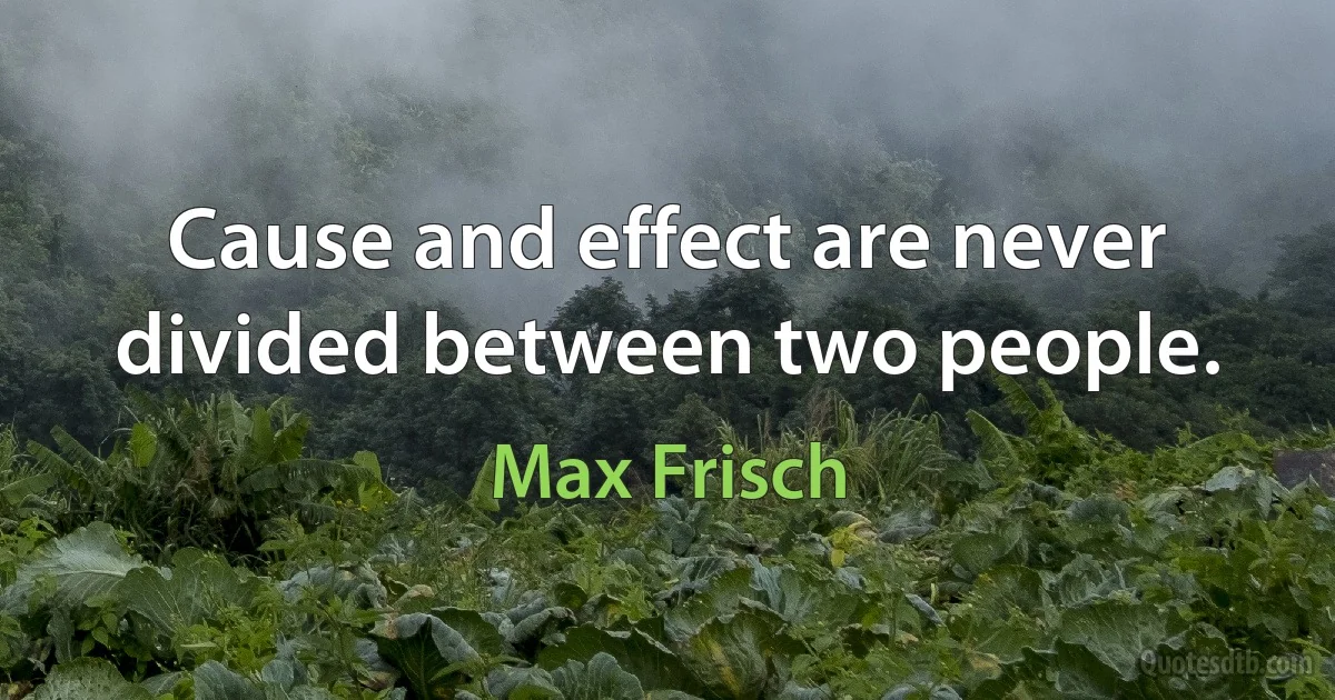 Cause and effect are never divided between two people. (Max Frisch)