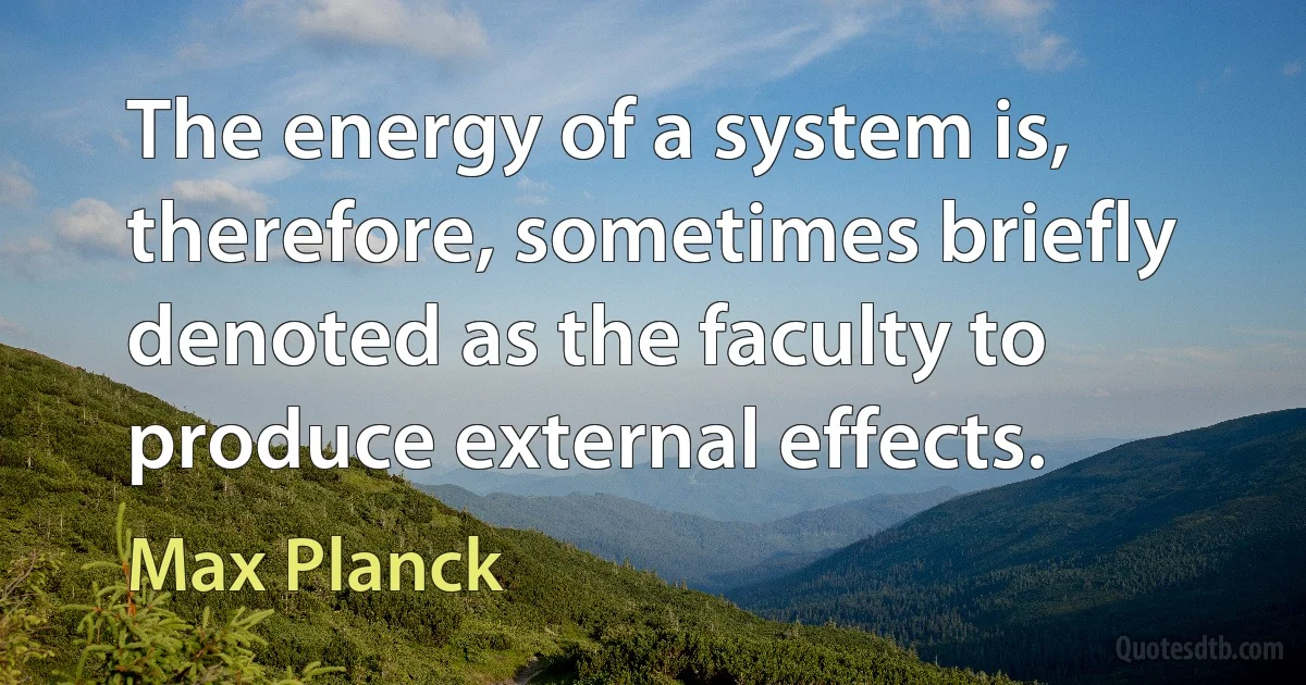 The energy of a system is, therefore, sometimes briefly denoted as the faculty to produce external effects. (Max Planck)