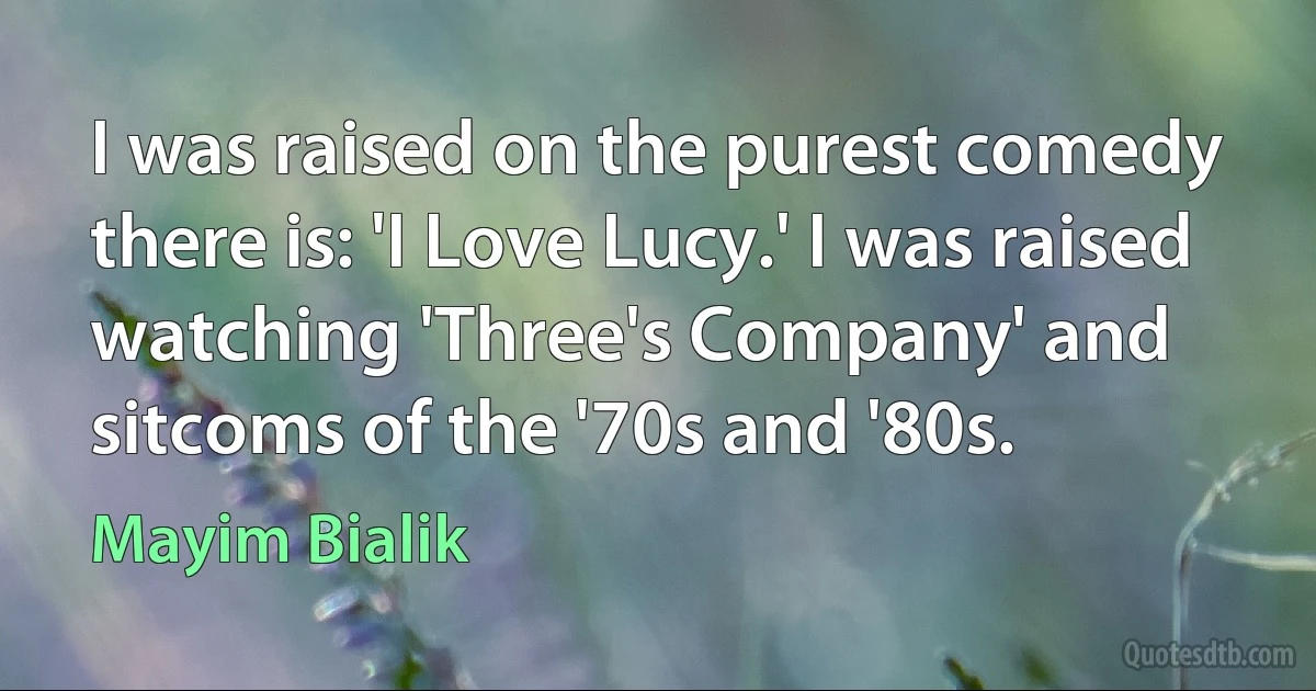 I was raised on the purest comedy there is: 'I Love Lucy.' I was raised watching 'Three's Company' and sitcoms of the '70s and '80s. (Mayim Bialik)