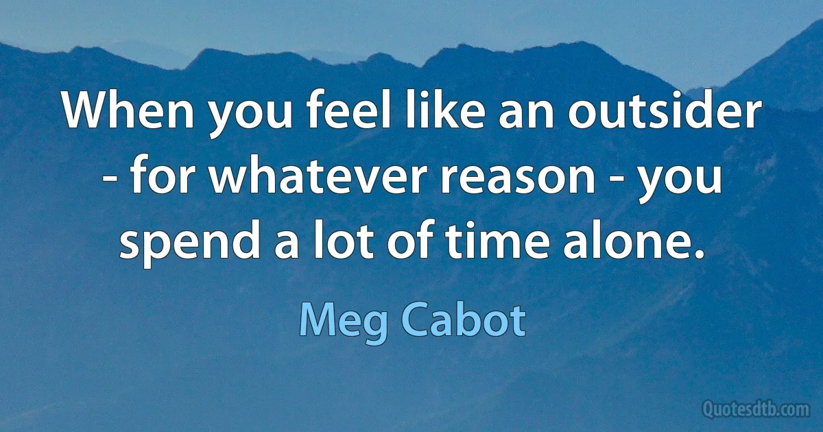 When you feel like an outsider - for whatever reason - you spend a lot of time alone. (Meg Cabot)