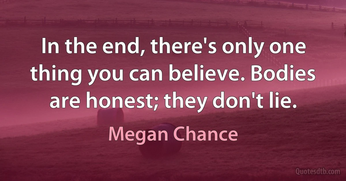 In the end, there's only one thing you can believe. Bodies are honest; they don't lie. (Megan Chance)