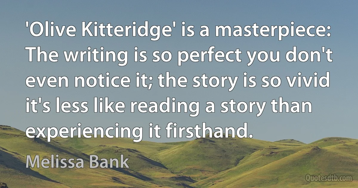 'Olive Kitteridge' is a masterpiece: The writing is so perfect you don't even notice it; the story is so vivid it's less like reading a story than experiencing it firsthand. (Melissa Bank)