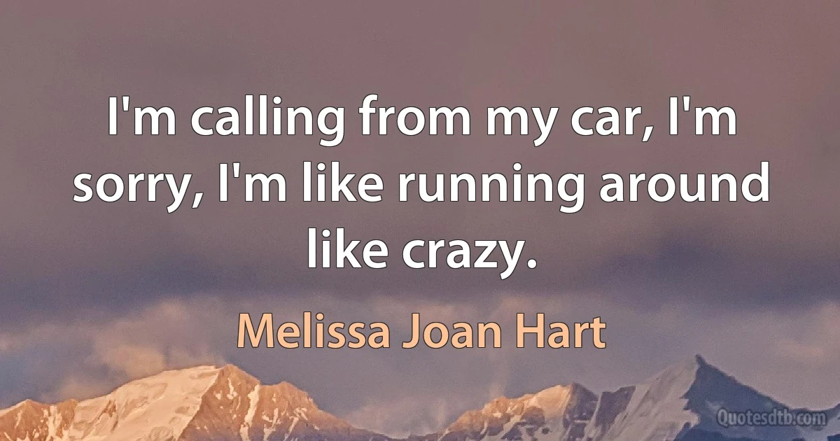 I'm calling from my car, I'm sorry, I'm like running around like crazy. (Melissa Joan Hart)