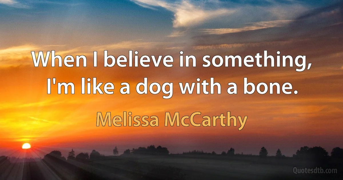 When I believe in something, I'm like a dog with a bone. (Melissa McCarthy)