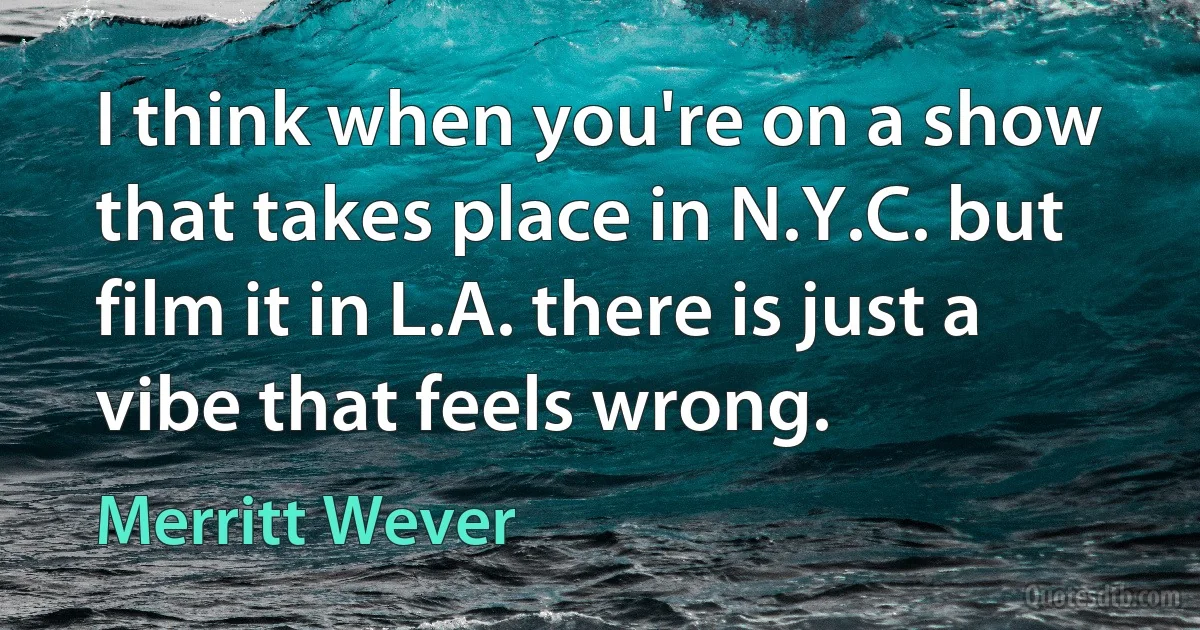 I think when you're on a show that takes place in N.Y.C. but film it in L.A. there is just a vibe that feels wrong. (Merritt Wever)