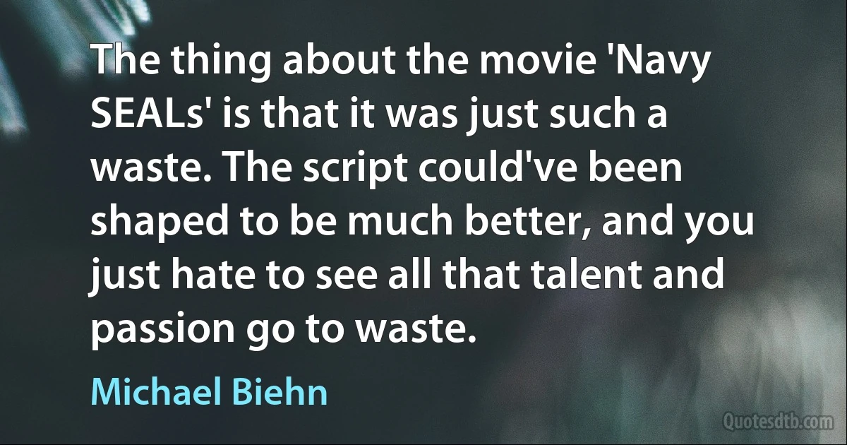 The thing about the movie 'Navy SEALs' is that it was just such a waste. The script could've been shaped to be much better, and you just hate to see all that talent and passion go to waste. (Michael Biehn)