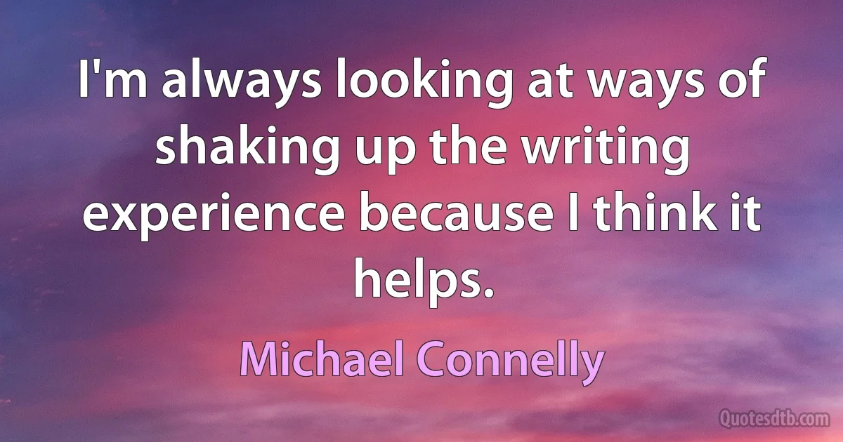 I'm always looking at ways of shaking up the writing experience because I think it helps. (Michael Connelly)