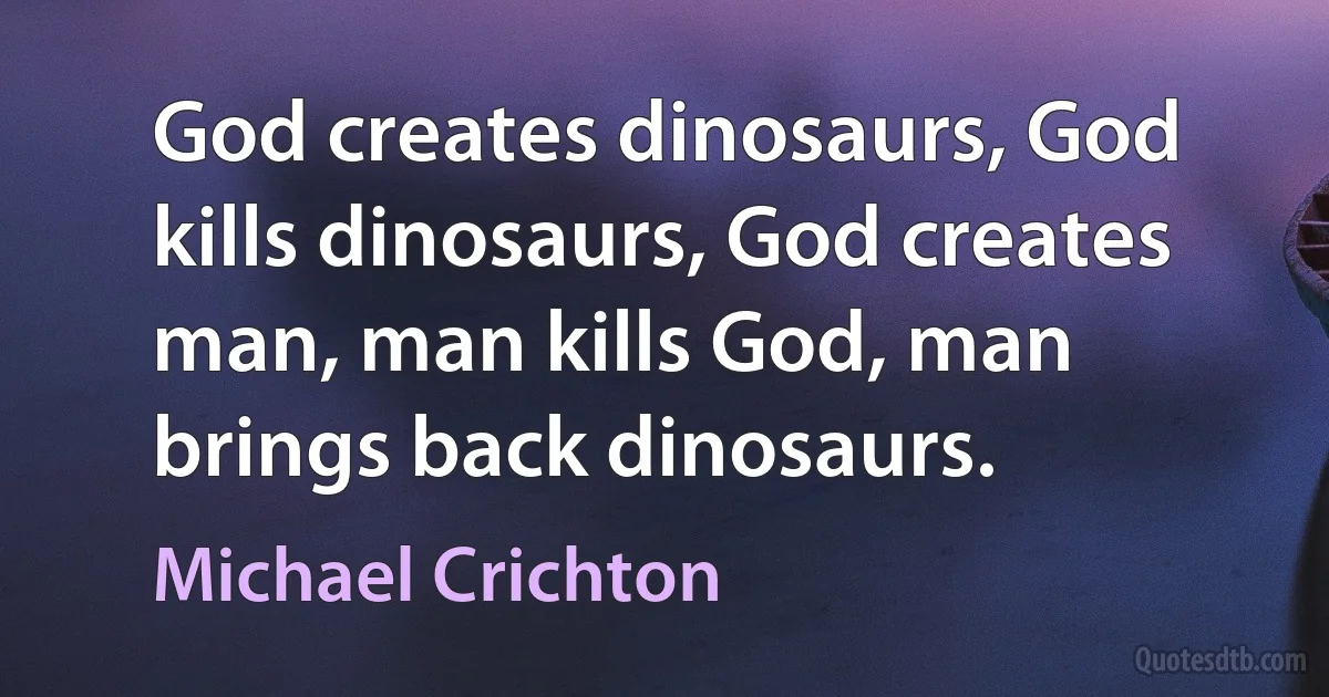 God creates dinosaurs, God kills dinosaurs, God creates man, man kills God, man brings back dinosaurs. (Michael Crichton)