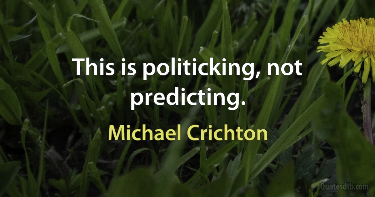 This is politicking, not predicting. (Michael Crichton)