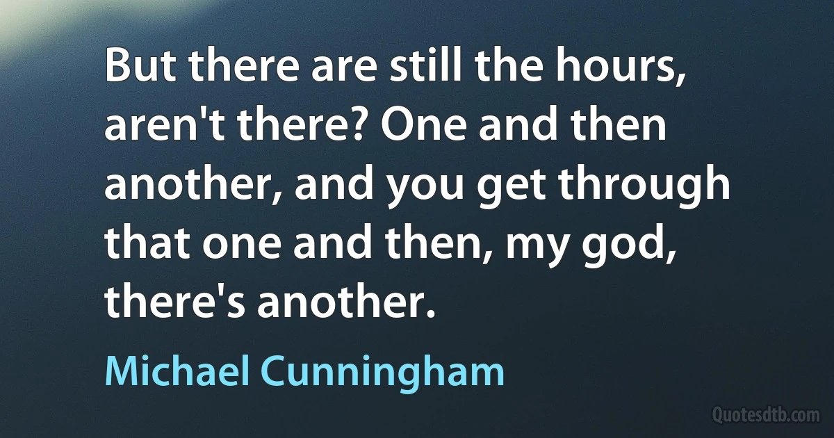 But there are still the hours, aren't there? One and then another, and you get through that one and then, my god, there's another. (Michael Cunningham)