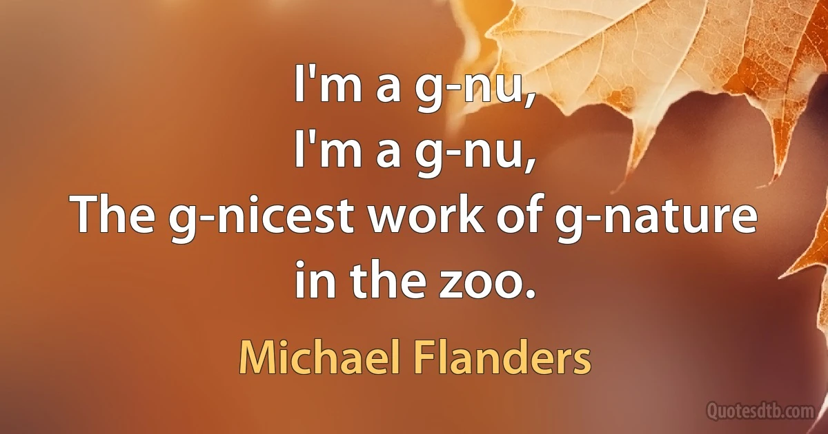 I'm a g-nu,
I'm a g-nu,
The g-nicest work of g-nature in the zoo. (Michael Flanders)