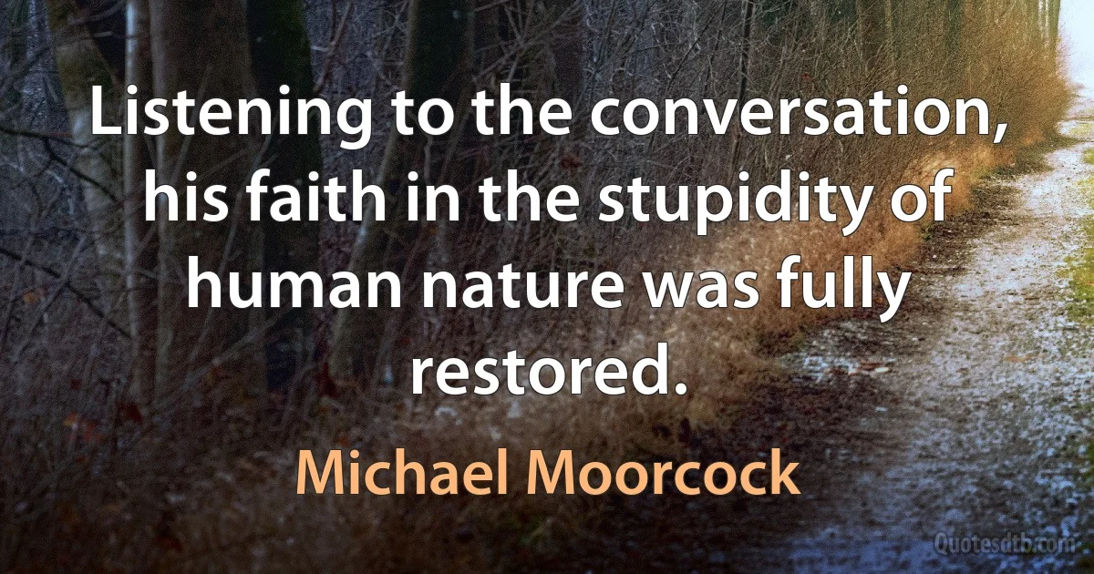 Listening to the conversation, his faith in the stupidity of human nature was fully restored. (Michael Moorcock)