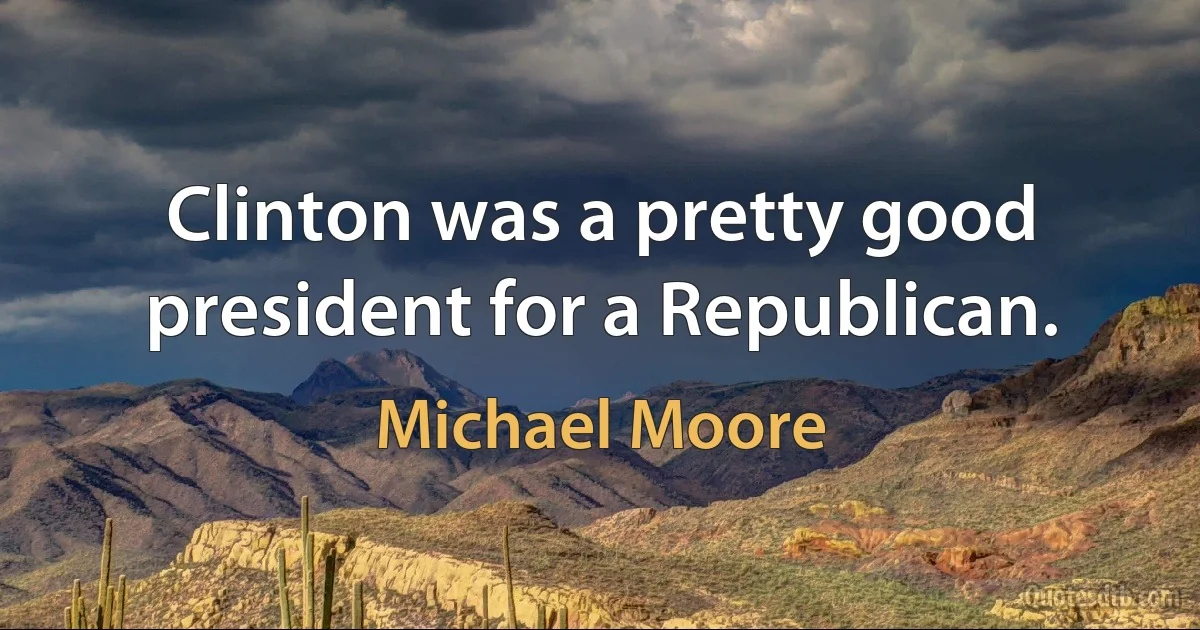 Clinton was a pretty good president for a Republican. (Michael Moore)