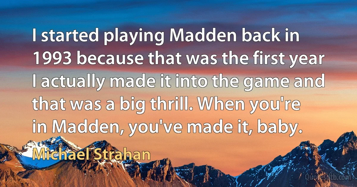 I started playing Madden back in 1993 because that was the first year I actually made it into the game and that was a big thrill. When you're in Madden, you've made it, baby. (Michael Strahan)