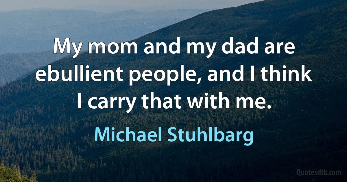 My mom and my dad are ebullient people, and I think I carry that with me. (Michael Stuhlbarg)