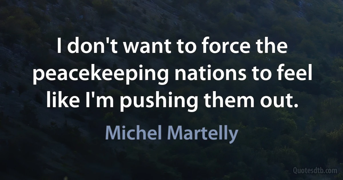 I don't want to force the peacekeeping nations to feel like I'm pushing them out. (Michel Martelly)