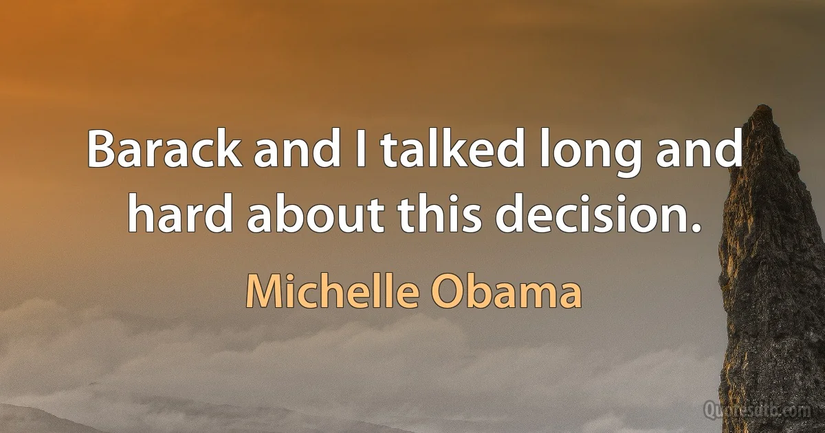 Barack and I talked long and hard about this decision. (Michelle Obama)