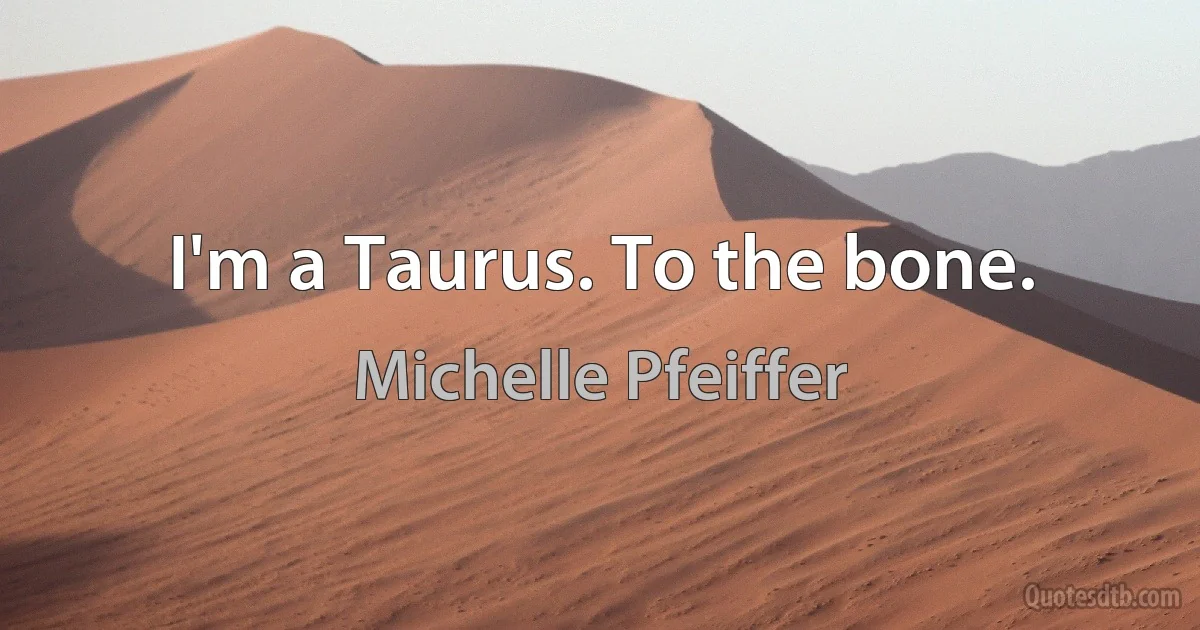 I'm a Taurus. To the bone. (Michelle Pfeiffer)