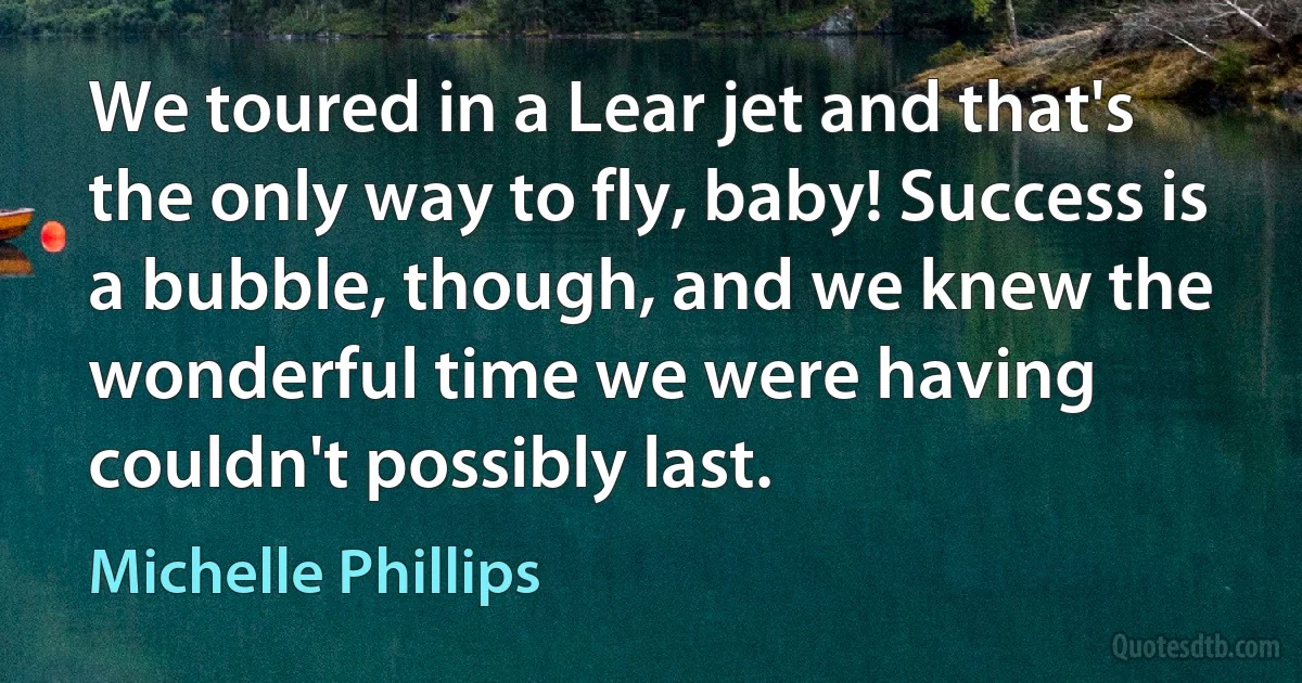 We toured in a Lear jet and that's the only way to fly, baby! Success is a bubble, though, and we knew the wonderful time we were having couldn't possibly last. (Michelle Phillips)