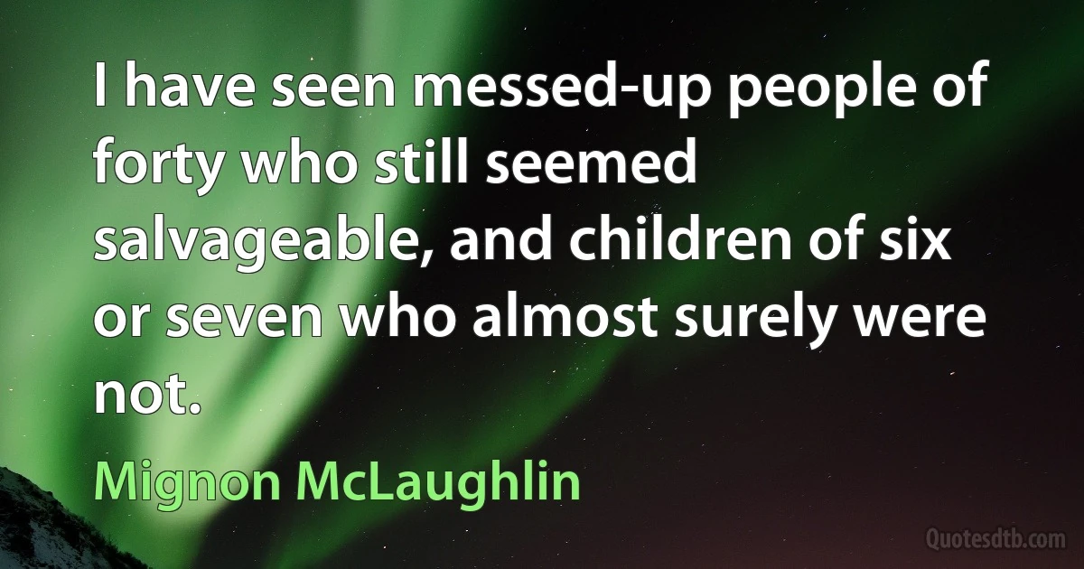 I have seen messed-up people of forty who still seemed salvageable, and children of six or seven who almost surely were not. (Mignon McLaughlin)