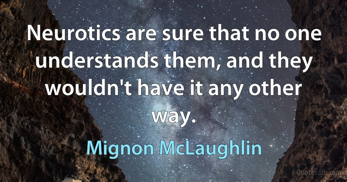 Neurotics are sure that no one understands them, and they wouldn't have it any other way. (Mignon McLaughlin)