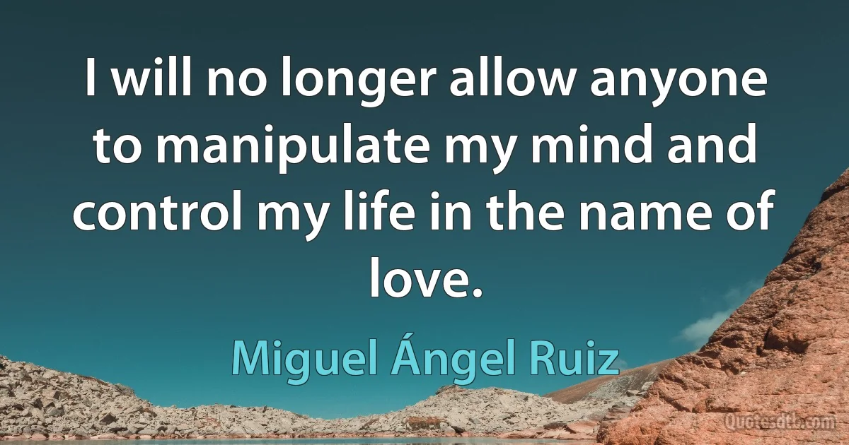 I will no longer allow anyone to manipulate my mind and control my life in the name of love. (Miguel Ángel Ruiz)