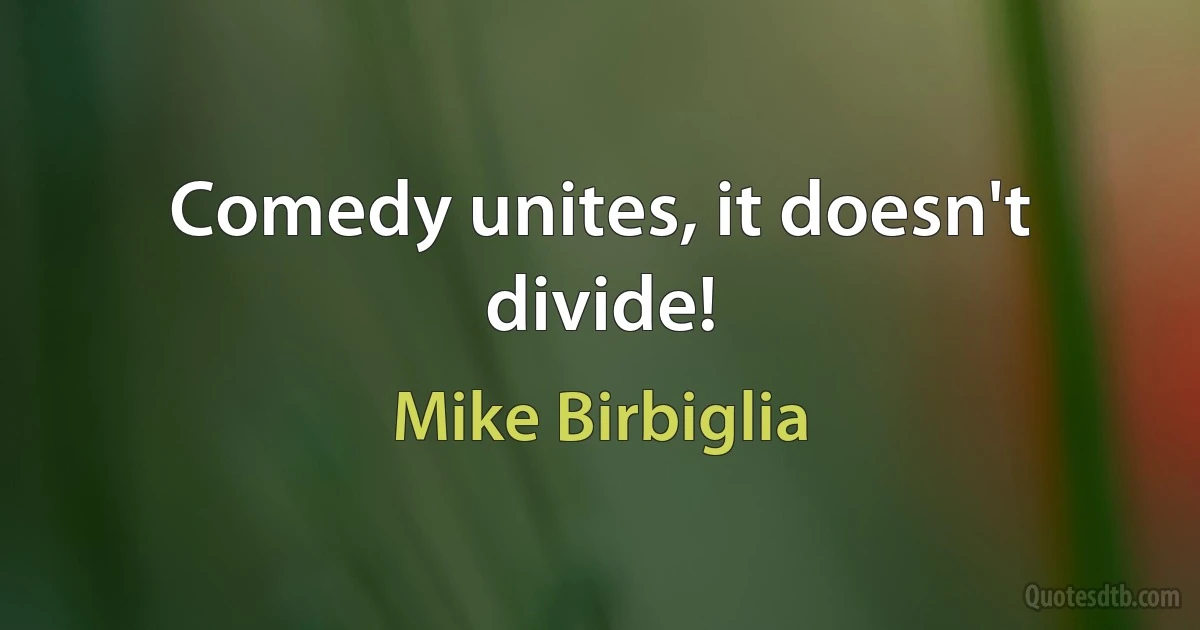 Comedy unites, it doesn't divide! (Mike Birbiglia)