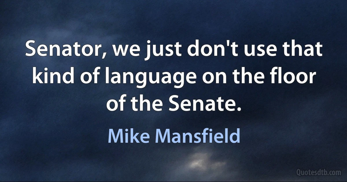 Senator, we just don't use that kind of language on the floor of the Senate. (Mike Mansfield)